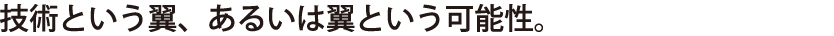 技術という翼、あるいは翼という可能性。